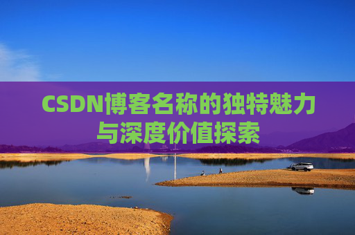 CSDN博客名称的独特魅力与深度价值探索 CSDN博客名称的独特魅力与深度价值探索